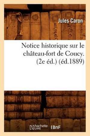 Notice Historique Sur Le Chateau-Fort de Coucy. (2e Ed.) (Ed.1889) de Caron J.