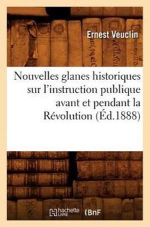 Nouvelles Glanes Historiques Sur L'Instruction Publique Avant Et Pendant La Revolution (Ed.1888) de Ernest Veuclin