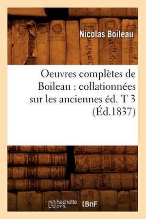 Oeuvres Completes de Boileau: Collationnees Sur Les Anciennes Ed. T 3 (Ed.1837) de Nicolas Boileau Despreaux