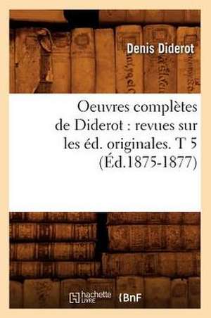 Oeuvres Completes de Diderot: Revues Sur Les Ed. Originales. T 5 (Ed.1875-1877) de Denis Diderot