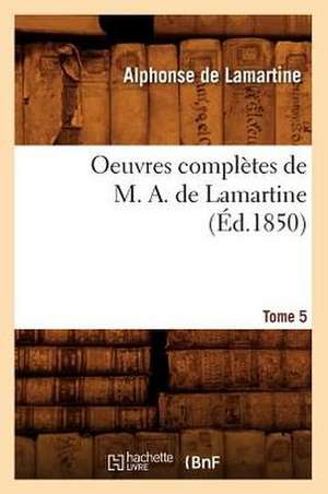 Oeuvres Completes de M. A. de Lamartine. Tome 5 (Ed.1850) de Alphonse De Lamartine