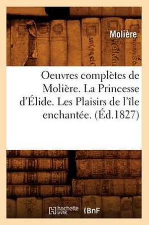 Oeuvres Completes de Moliere. La Princesse D'Elide. Les Plaisirs de L'Ile Enchantee. de Moliere