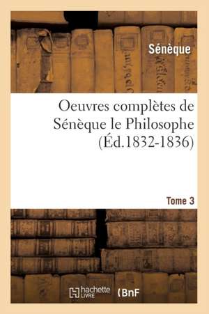 Oeuvres Completes de Seneque Le Philosophe. Tome 3 (Ed.1832-1836) de Seneque