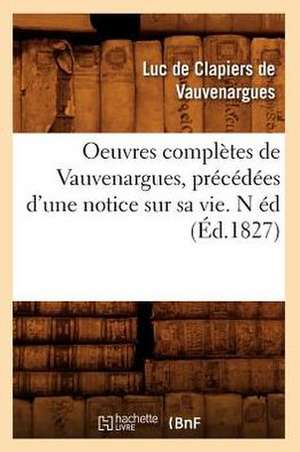 Oeuvres Completes de Vauvenargues, Precedees D'Une Notice Sur Sa Vie. N Ed (Ed.1827) de De Vauvenargues L.