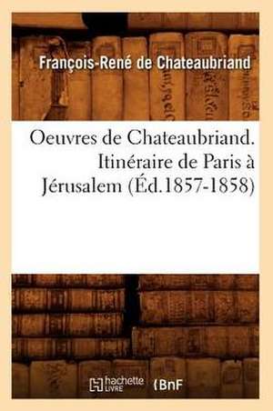 Oeuvres de Chateaubriand. Itineraire de Paris a Jerusalem de Francois Rene De Chateaubriand