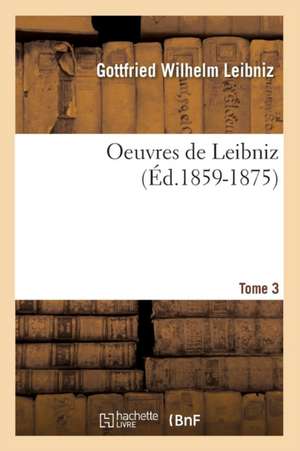 Oeuvres de Leibniz. Tome 3 (Ed.1859-1875) de Gottfried Wilhelm Leibniz