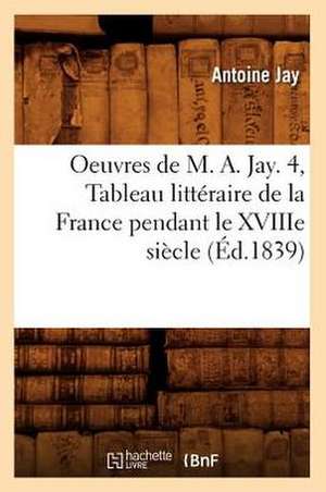 Oeuvres de M. A. Jay. 4, Tableau Litteraire de La France Pendant Le Xviiie Siecle (Ed.1839) de Allison Jay