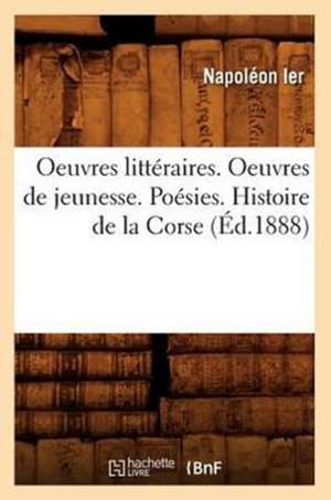 Oeuvres Litteraires. Oeuvres de Jeunesse. Poesies. Histoire de La Corse (Ed.1888) de Napoleon