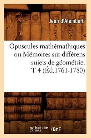 Opuscules Mathemathiques Ou Memoires Sur Differens Sujets de Geometrie. T 4 (Ed.1761-1780) de D. Alembert J.