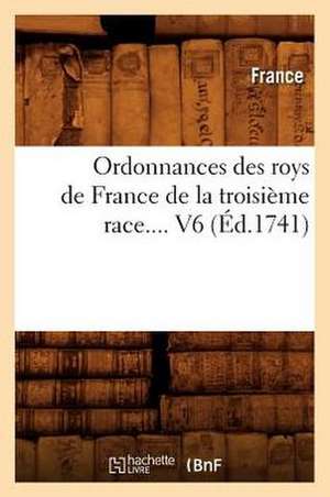 Ordonnances Des Roys de France de La Troisieme Race. Volume 6 (Ed.1741) de France