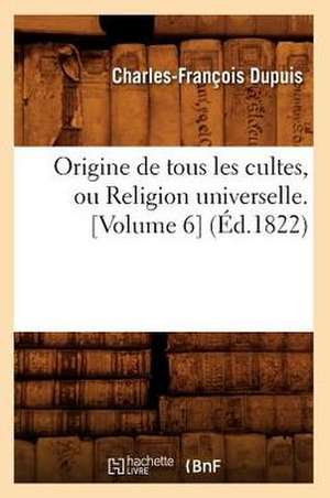 Origine de Tous Les Cultes, Ou Religion Universelle. [Volume 6] (Ed.1822) de Charles Francois Dupuis