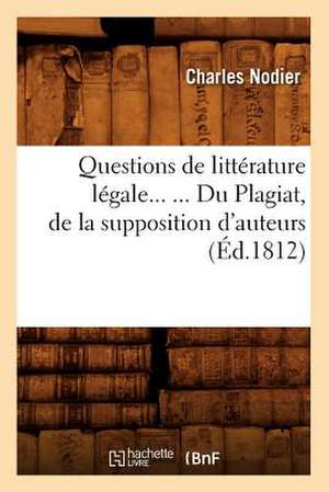 Questions de Litterature Legale. Du Plagiat, de La Supposition D'Auteurs (Ed.1812) de Charles Nodier