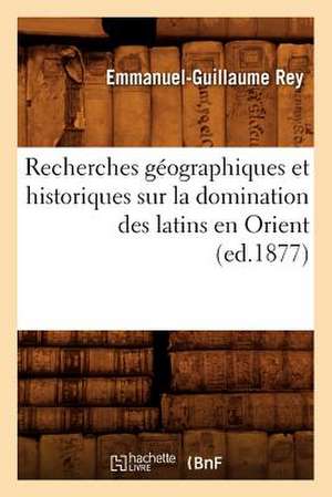 Recherches Geographiques Et Historiques Sur La Domination Des Latins En Orient (Ed.1877) de Rey E. G.