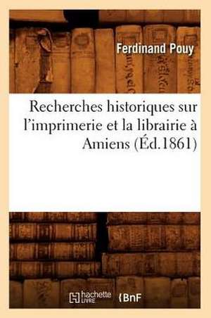 Recherches Historiques Sur L'Imprimerie Et La Librairie a Amiens (Ed.1861) de Pouy F.