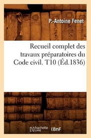 Recueil Complet Des Travaux Preparatoires Du Code Civil. T10 (Ed.1836) de Fenet P. a.