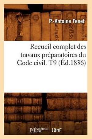 Recueil Complet Des Travaux Preparatoires Du Code Civil. T9 (Ed.1836) de Fenet P. a.