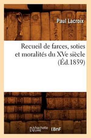 Recueil de Farces, Soties Et Moralites Du Xve Siecle (Ed.1859) de Sans Auteur