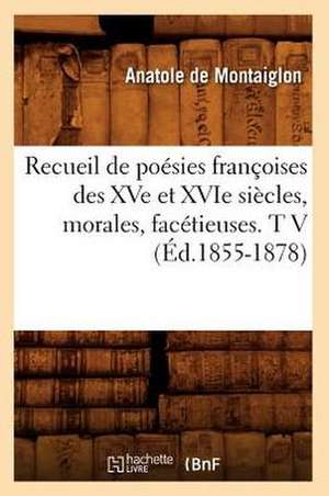 Recueil de Poesies Francoises Des Xve Et Xvie Siecles, Morales, Facetieuses. T V (Ed.1855-1878) de Sans Auteur