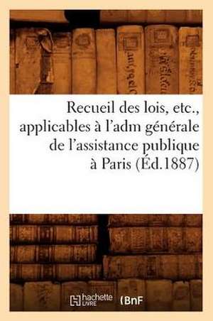 Recueil Des Lois, Etc., Applicables A L'Adm Generale de L'Assistance Publique a Paris (Ed.1887) de Sans Auteur