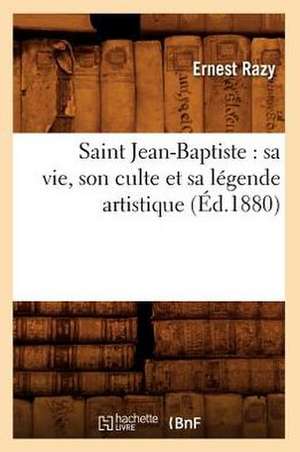 Saint Jean-Baptiste: Sa Vie, Son Culte Et Sa Legende Artistique (Ed.1880) de Razy E.