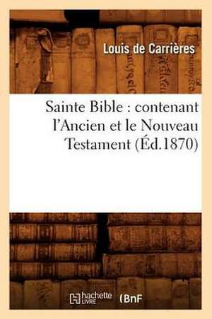 Sainte Bible: Contenant L'Ancien Et Le Nouveau Testament (Ed.1870) de Sans Auteur
