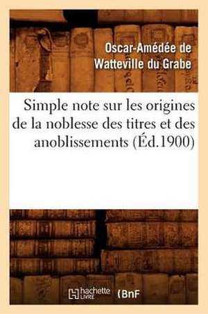 Simple Note Sur Les Origines de La Noblesse Des Titres Et Des Anoblissements (Ed.1900) de De Watteville Du Grabe O.