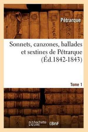 Sonnets, Canzones, Ballades Et Sextines de Petrarque. Tome 1 (Ed.1842-1843) de Petrarque