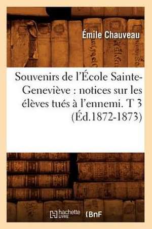 Souvenirs de L'Ecole Sainte-Genevieve: Notices Sur Les Eleves Tues A L'Ennemi. T 3 (Ed.1872-1873) de Chauveau E.