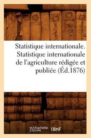 Statistique Internationale. Statistique Internationale de L'Agriculture Redigee Et Publiee (Ed.1876) de Sans Auteur