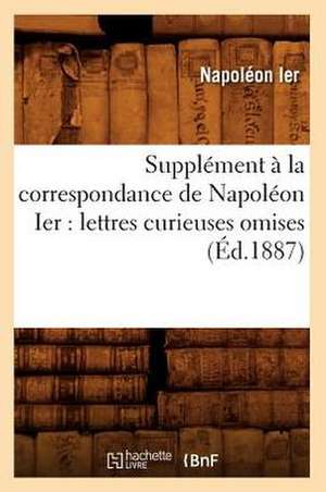 Supplement a la Correspondance de Napoleon Ier: Lettres Curieuses Omises (Ed.1887) de Napoleon