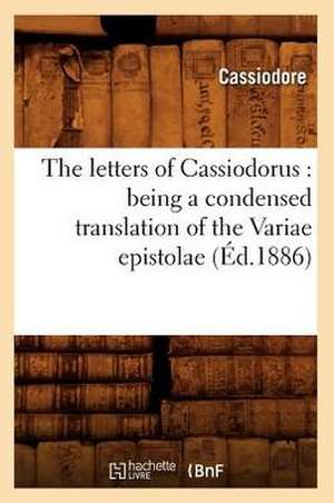 The Letters of Cassiodorus: Being a Condensed Translation of the Variae Epistolae (Ed.1886) de Cassiodore