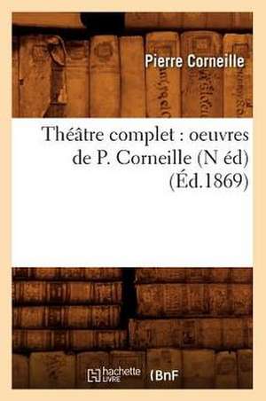 Theatre Complet: Oeuvres de P. Corneille (N Ed) (Ed.1869) de Pierre Corneille