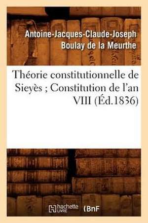 Theorie Constitutionnelle de Sieyes; Constitution de L'An VIII (Ed.1836) de Antoine Jacques CL Boulay De La Meurthe