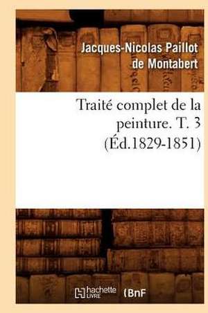 Traite Complet de La Peinture. T. 3 (Ed.1829-1851) de Paillot De Montabert J. N.