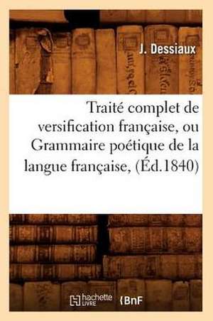 Traite Complet de Versification Francaise, Ou Grammaire Poetique de La Langue Francaise, de J. Dessiaux