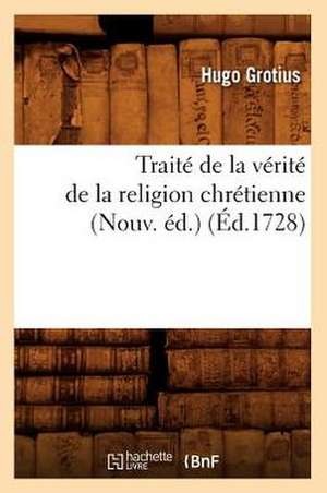 Traite de La Verite de La Religion Chretienne (Nouv. Ed.) (Ed.1728) de Grotius H.