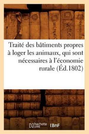 Traite Des Batiments Propres a Loger Les Animaux, Qui Sont Necessaires A L'Economie Rurale (Ed.1802) de Sans Auteur