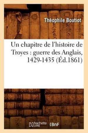 Un Chapitre de L'Histoire de Troyes: Guerre Des Anglais, 1429-1435 (Ed.1861) de Theophile Boutiot