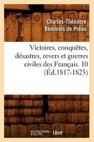 Victoires, Conquetes, Desastres, Revers Et Guerres Civiles Des Francais. 10 (Ed.1817-1825) de Sans Auteur