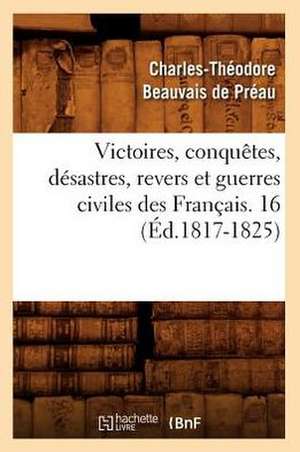 Victoires, Conquetes, Desastres, Revers Et Guerres Civiles Des Francais. 16 (Ed.1817-1825) de Sans Auteur