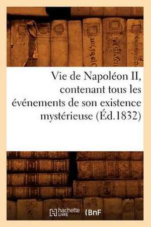 Vie de Napoleon II, Contenant Tous Les Evenements de Son Existence Mysterieuse (Ed.1832) de Sans Auteur