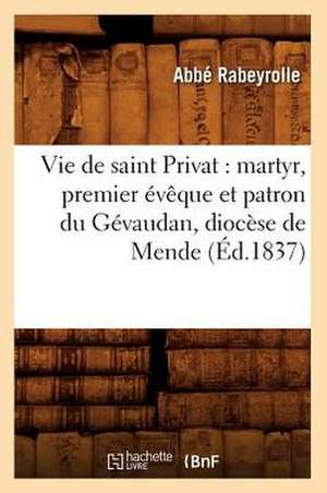 Vie de Saint Privat: Martyr, Premier Eveque Et Patron Du Gevaudan, Diocese de Mende (Ed.1837) de Abbe Rabeyrolle