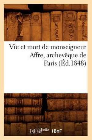 Vie Et Mort de Monseigneur Affre, Archeveque de Paris (Ed.1848) de Sans Auteur