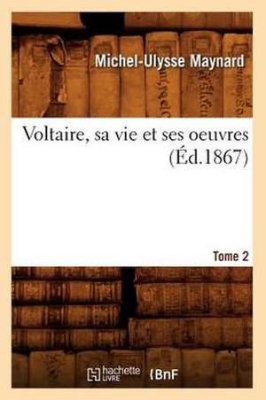 Voltaire, Sa Vie Et Ses Oeuvres. Tome 2 (Ed.1867) de Maynard M. U.