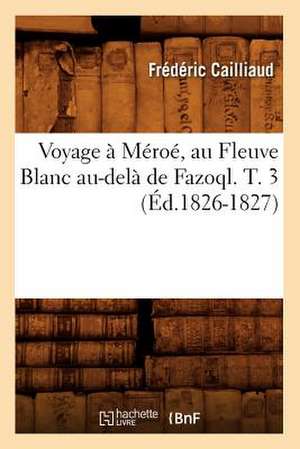 Voyage a Meroe, Au Fleuve Blanc Au-Dela de Fazoql. T. 3 (Ed.1826-1827) de Cailliaud F.