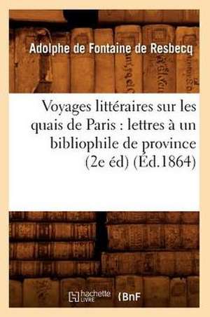 Voyages Litteraires Sur Les Quais de Paris: Lettres a Un Bibliophile de Province (2e Ed) (Ed.1864) de De Fontaine De Resbecq a.