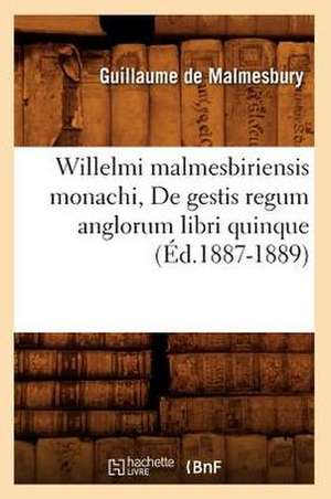 Willelmi Malmesbiriensis Monachi, de Gestis Regum Anglorum Libri Quinque (Ed.1887-1889) de De Malmesbury G.