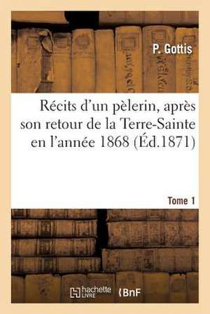 Recits D'Un Pelerin, Apres Son Retour de La Terre-Sainte En L'Annee 1868. Tome 1