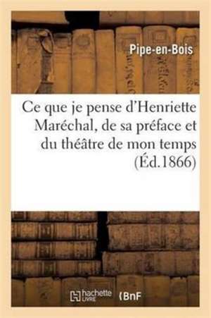 Ce Que Je Pense d'Henriette Maréchal, de Sa Préface Et Du Théâtre de Mon Temps de Pipe-En-Bois