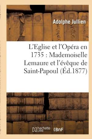 L'Eglise Et l'Opéra En 1735: Mademoiselle Lemaure Et l'Évêque de Saint-Papoul de Adolphe Jullien